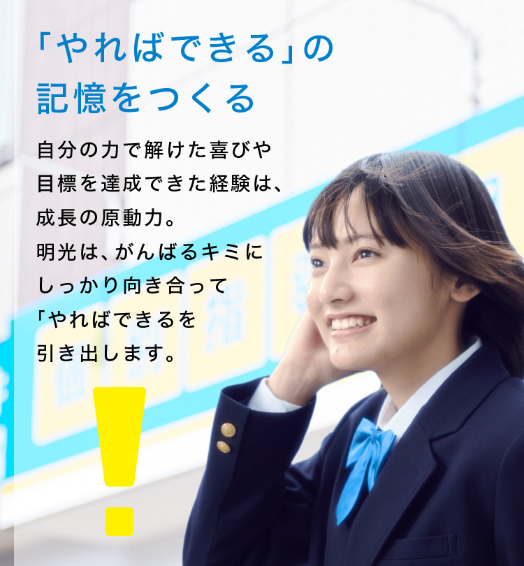 「やればできる」の記憶をつくる 自分の力で解けた喜びや目標を達成できた経験は、成長の原動力。明光は、がんばるキミにしっかり向き合って「やればできる」を引き出します。